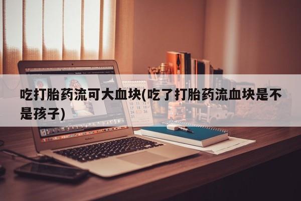 卖打胎药的微信堕胎药联系方式.吃打胎药流可大血块(吃了打胎药流血块是不是孩子)
