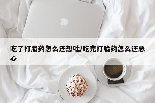 卖打胎药的微信堕胎药联系方式.吃了打胎药怎么还想吐/吃完打胎药怎么还恶心