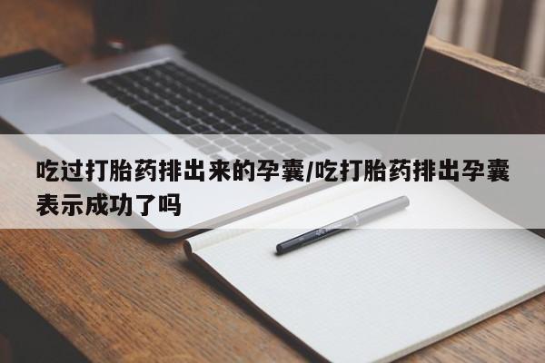卖打胎药的微信堕胎药联系方式.吃过打胎药排出来的孕囊/吃打胎药排出孕囊表示成功了吗